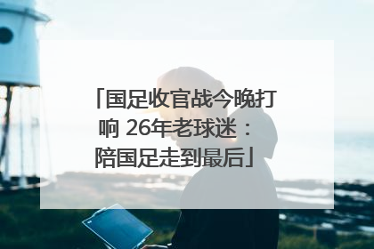 国足收官战今晚打响 26年老球迷：陪国足走到最后