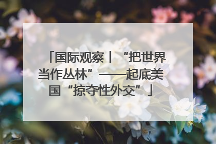 国际观察丨“把世界当作丛林”——起底美国“掠夺性外交”