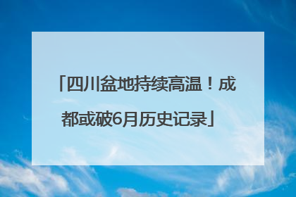 四川盆地持续高温！成都或破6月历史记录