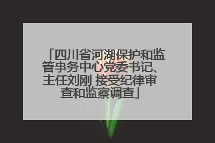四川省河湖保护和监管事务中心党委书记、主任刘刚 接受纪律审查和监察调查