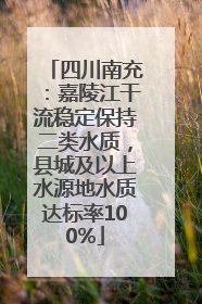 四川南充：嘉陵江干流稳定保持二类水质，县城及以上水源地水质达标率100%