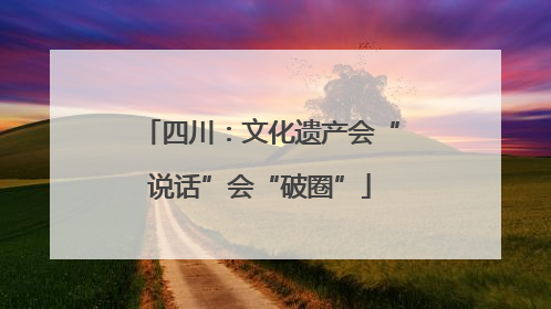 四川：文化遗产会“说话”会“破圈”