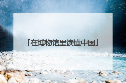 在博物馆里读懂中国