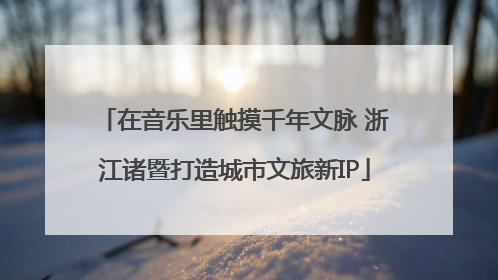 在音乐里触摸千年文脉 浙江诸暨打造城市文旅新IP