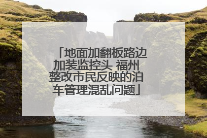 地面加翻板路边加装监控头 福州整改市民反映的泊车管理混乱问题