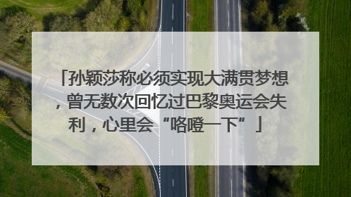 孙颖莎称必须实现大满贯梦想，曾无数次回忆过巴黎奥运会失利，心里会“咯噔一下”