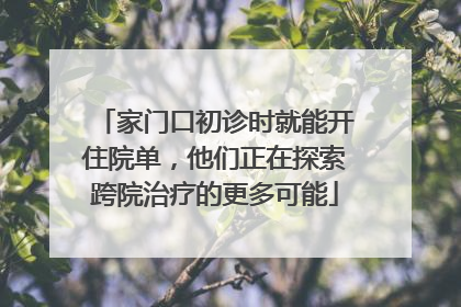 家门口初诊时就能开住院单，他们正在探索跨院治疗的更多可能