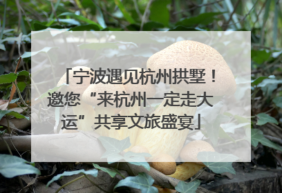 宁波遇见杭州拱墅！邀您“来杭州一定走大运”共享文旅盛宴