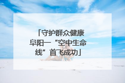 守护群众健康 阜阳一“空中生命线”首飞成功