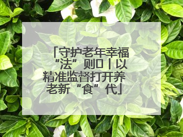 守护老年幸福“法”则⑮丨以精准监督打开养老新“食”代