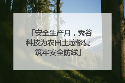 安全生产月，秀谷科技为农田土壤修复筑牢安全防线