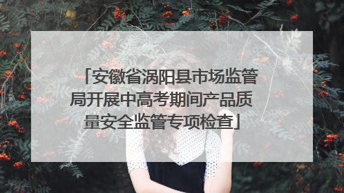 安徽省涡阳县市场监管局开展中高考期间产品质量安全监管专项检查