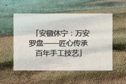 安徽休宁：万安罗盘——匠心传承百年手工技艺