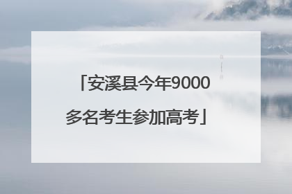 安溪县今年9000多名考生参加高考