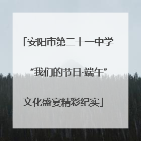 安阳市第二十一中学“我们的节日·端午”文化盛宴精彩纪实