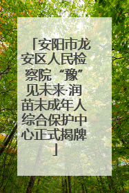 安阳市龙安区人民检察院“豫”见未来·润苗未成年人综合保护中心正式揭牌