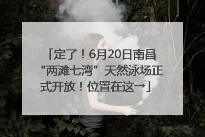 定了！6月20日南昌“两滩七湾”天然泳场正式开放！位置在这→