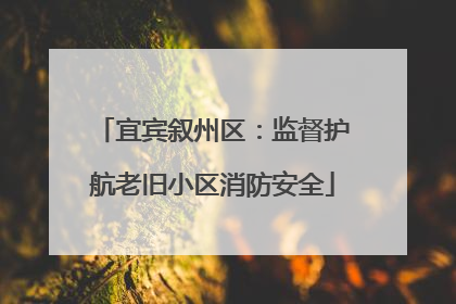 宜宾叙州区：监督护航老旧小区消防安全