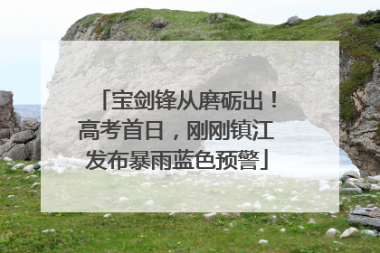 宝剑锋从磨砺出！高考首日，刚刚镇江发布暴雨蓝色预警