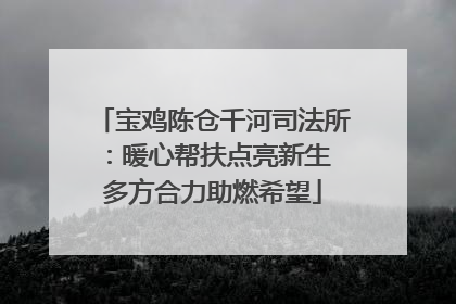 宝鸡陈仓千河司法所：暖心帮扶点亮新生 多方合力助燃希望