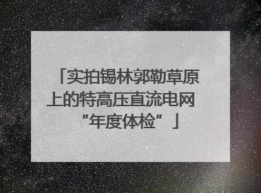 实拍锡林郭勒草原上的特高压直流电网“年度体检”
