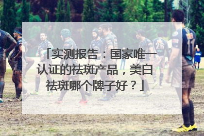 实测报告：国家唯一认证的祛斑产品，美白祛斑哪个牌子好？