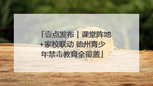 壹点发布｜课堂阵地+家校联动 德州青少年禁毒教育全覆盖
