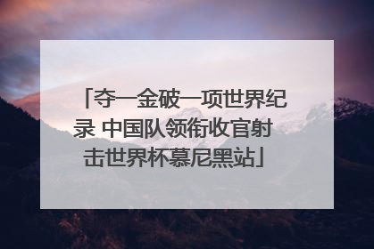 夺一金破一项世界纪录 中国队领衔收官射击世界杯慕尼黑站
