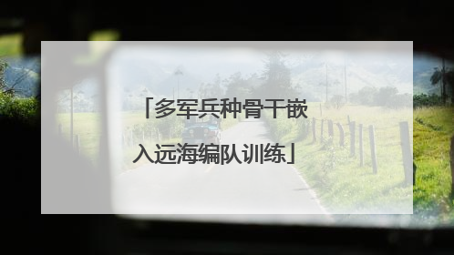 多军兵种骨干嵌入远海编队训练