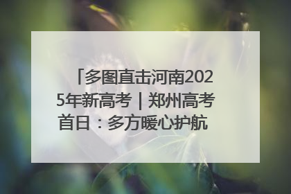 多图直击河南2025年新高考｜郑州高考首日：多方暖心护航 助力学子逐梦