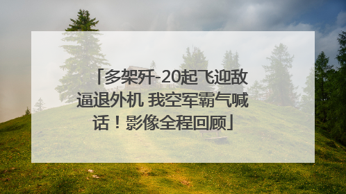 多架歼-20起飞迎敌逼退外机 我空军霸气喊话！影像全程回顾