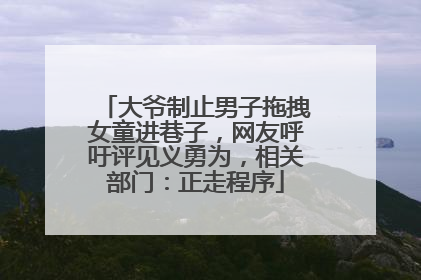 大爷制止男子拖拽女童进巷子，网友呼吁评见义勇为，相关部门：正走程序