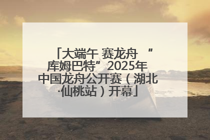 大端午 赛龙舟 “库姆巴特”2025年中国龙舟公开赛（湖北·仙桃站）开幕