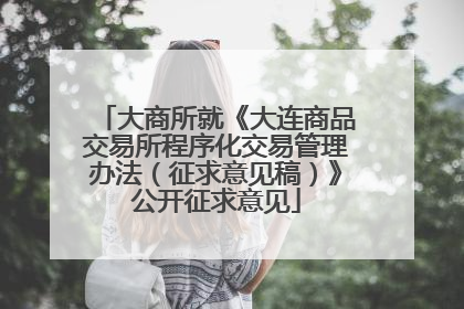 大商所就《大连商品交易所程序化交易管理办法（征求意见稿）》公开征求意见