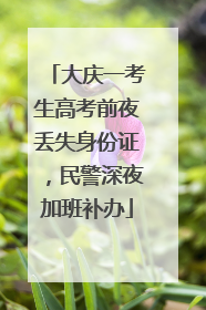 大庆一考生高考前夜丢失身份证，民警深夜加班补办