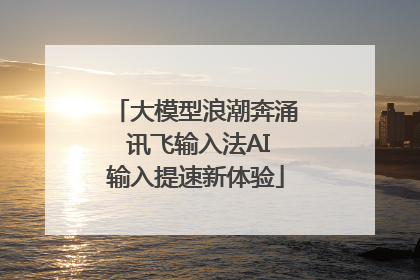 大模型浪潮奔涌 讯飞输入法AI输入提速新体验