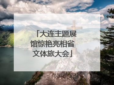 大连主题展馆惊艳亮相省文体旅大会