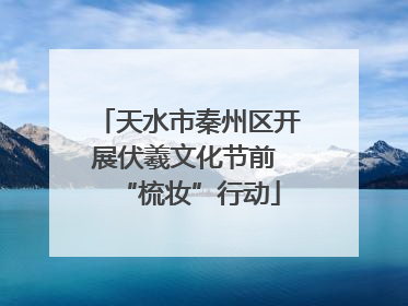 天水市秦州区开展伏羲文化节前 “梳妆”行动