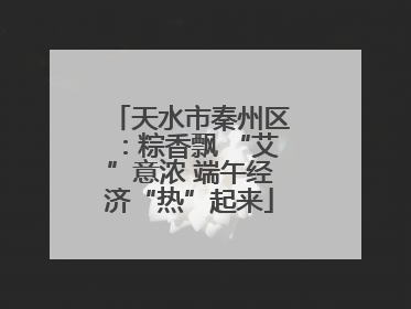 天水市秦州区：粽香飘 “艾”意浓 端午经济“热”起来