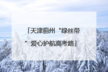 天津蓟州“绿丝带”爱心护航高考路