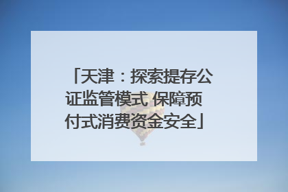 天津：探索提存公证监管模式 保障预付式消费资金安全