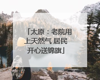 太原：老院用上天然气 居民开心送锦旗