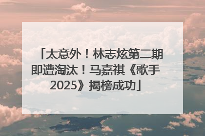 太意外！林志炫第二期即遭淘汰！马嘉祺《歌手2025》揭榜成功