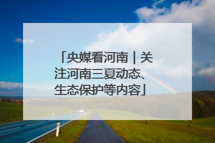 央媒看河南｜关注河南三夏动态、生态保护等内容