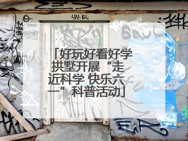 好玩好看好学 拱墅开展“走近科学 快乐六一”科普活动