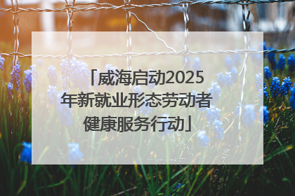 威海启动2025年新就业形态劳动者健康服务行动