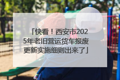 快看！西安市2025年老旧营运货车报废更新实施细则出来了
