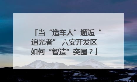 当“造车人”邂逅“追光者” 六安开发区如何“智造”突围？