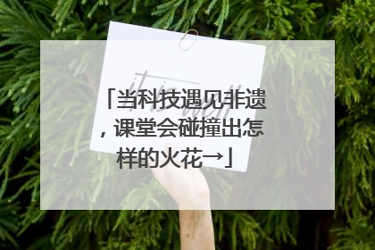 当科技遇见非遗，课堂会碰撞出怎样的火花→
