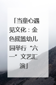 当童心遇见文化：金色摇篮幼儿园举行“六一”文艺汇演